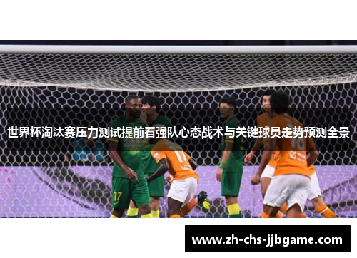 世界杯淘汰赛压力测试提前看强队心态战术与关键球员走势预测全景