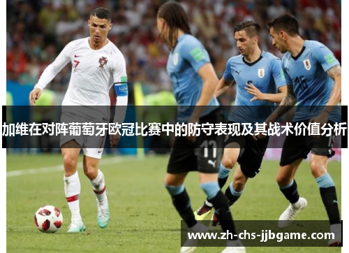加维在对阵葡萄牙欧冠比赛中的防守表现及其战术价值分析 加维在对阵葡萄牙欧冠比赛中的防守表现及其战术价值分析