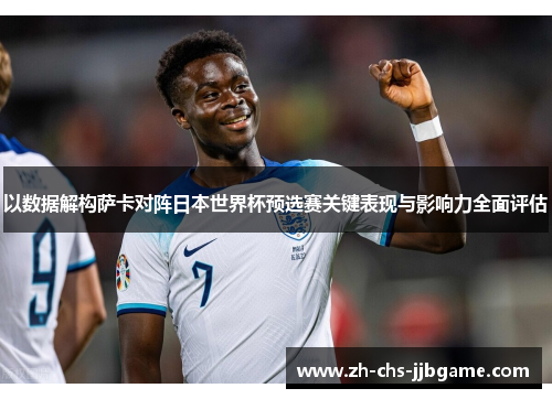 以数据解构萨卡对阵日本世界杯预选赛关键表现与影响力全面评估 以数据解构萨卡对阵日本世界杯预选赛关键表现与影响力全面评估