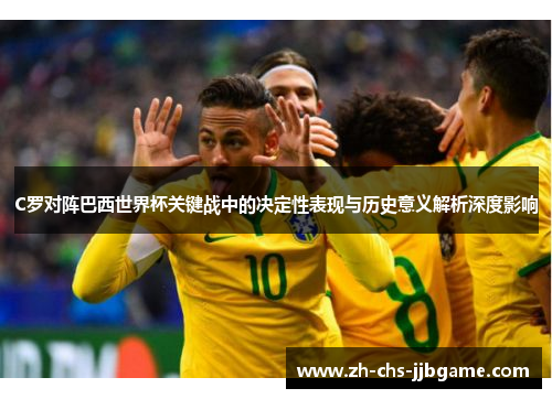 C罗对阵巴西世界杯关键战中的决定性表现与历史意义解析深度影响 C罗对阵巴西世界杯关键战中的决定性表现与历史意义解析深度影响