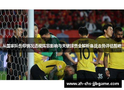 从国家队伤停情况透视阵容影响与关键球员全解析备战走势评估前瞻 从国家队伤停情况透视阵容影响与关键球员全解析备战走势评估前瞻