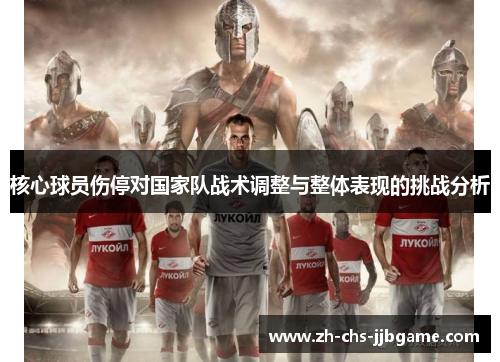 核心球员伤停对国家队战术调整与整体表现的挑战分析 核心球员伤停对国家队战术调整与整体表现的挑战分析