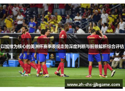 以加维为核心的美洲杯赛季表现走势深度判断与前景解析综合评估 以加维为核心的美洲杯赛季表现走势深度判断与前景解析综合评估