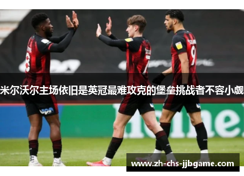米尔沃尔主场依旧是英冠最难攻克的堡垒挑战者不容小觑 米尔沃尔主场依旧是英冠最难攻克的堡垒挑战者不容小觑