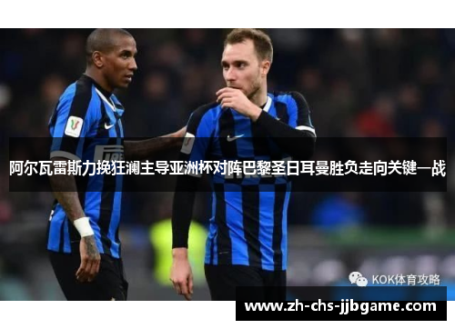 阿尔瓦雷斯力挽狂澜主导亚洲杯对阵巴黎圣日耳曼胜负走向关键一战