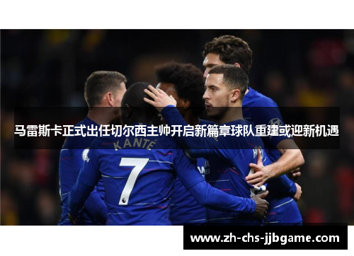 马雷斯卡正式出任切尔西主帅开启新篇章球队重建或迎新机遇
