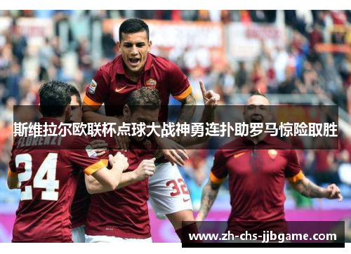 斯维拉尔欧联杯点球大战神勇连扑助罗马惊险取胜