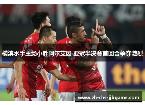 横滨水手主场小胜阿尔艾因 亚冠半决赛首回合争夺激烈