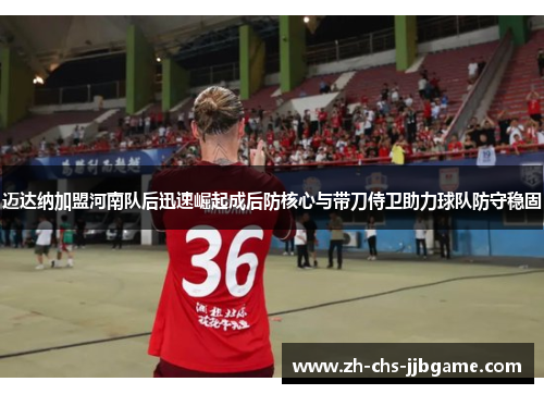 迈达纳加盟河南队后迅速崛起成后防核心与带刀侍卫助力球队防守稳固 迈达纳加盟河南队后迅速崛起成后防核心与带刀侍卫助力球队防守稳固