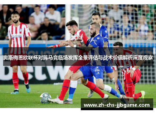 奥斯梅恩欧联杯对阵马竞临场发挥全景评估与战术价值解析深度观察 奥斯梅恩欧联杯对阵马竞临场发挥全景评估与战术价值解析深度观察