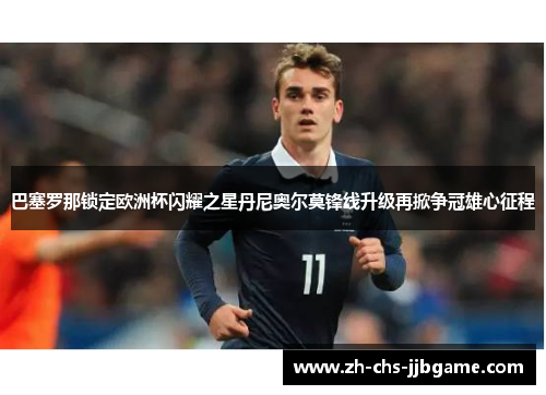 巴塞罗那锁定欧洲杯闪耀之星丹尼奥尔莫锋线升级再掀争冠雄心征程 巴塞罗那锁定欧洲杯闪耀之星丹尼奥尔莫锋线升级再掀争冠雄心征程
