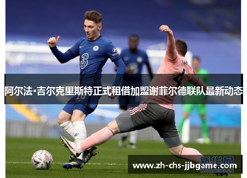 阿尔法·吉尔克里斯特正式租借加盟谢菲尔德联队最新动态